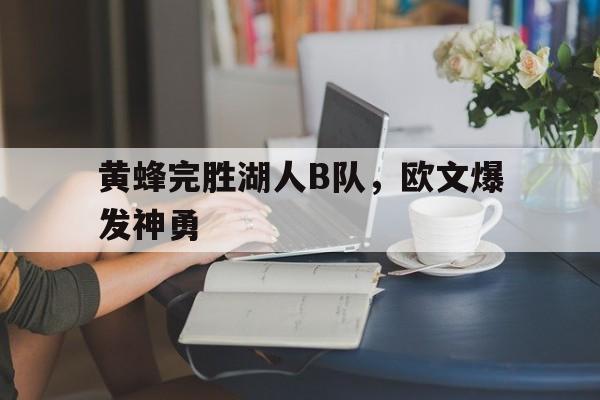 开云体育入口-黄蜂完胜湖人B队，欧文爆发神勇